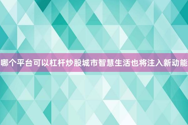 哪个平台可以杠杆炒股城市智慧生活也将注入新动能