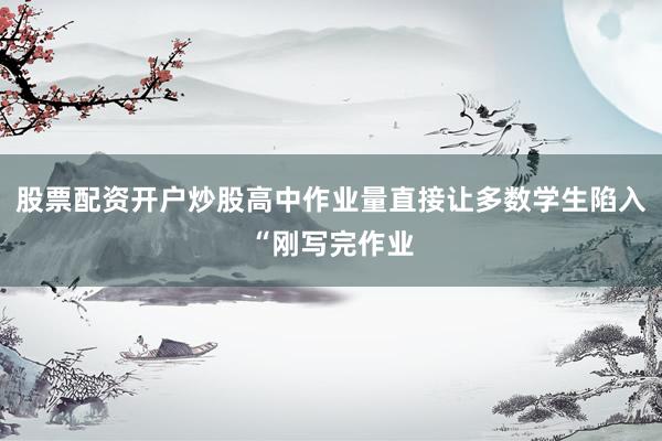 股票配资开户炒股高中作业量直接让多数学生陷入“刚写完作业