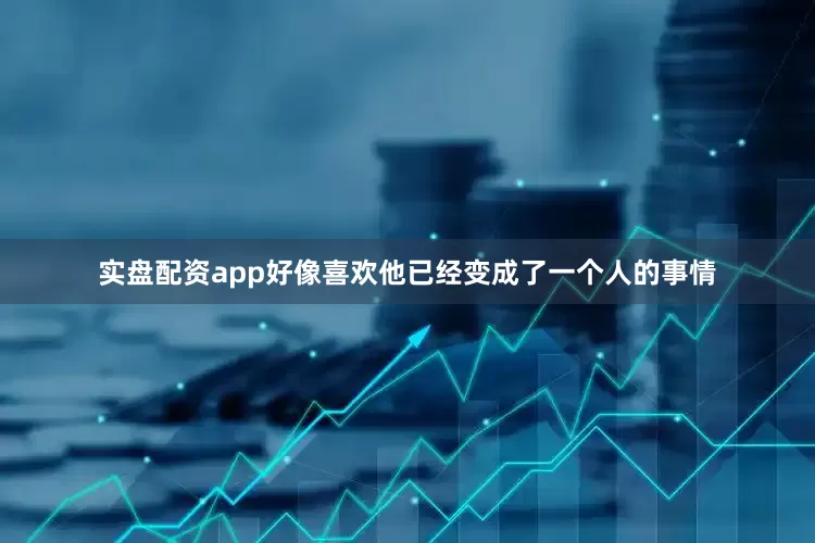 实盘配资app好像喜欢他已经变成了一个人的事情