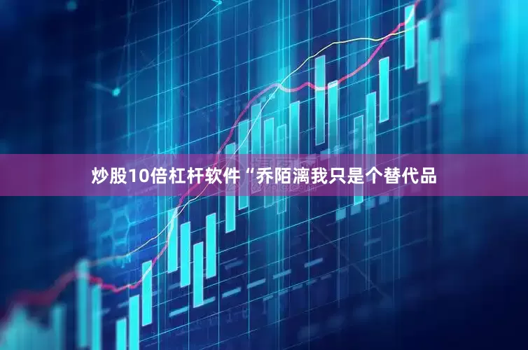 炒股10倍杠杆软件“乔陌漓我只是个替代品