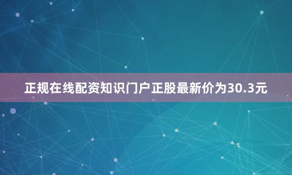 正规在线配资知识门户正股最新价为30.3元