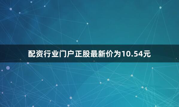 配资行业门户正股最新价为10.54元