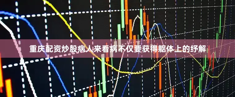 重庆配资炒股病人来看病不仅要获得躯体上的纾解