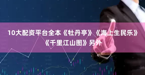 10大配资平台全本《牡丹亭》《海上生民乐》《千里江山图》另外