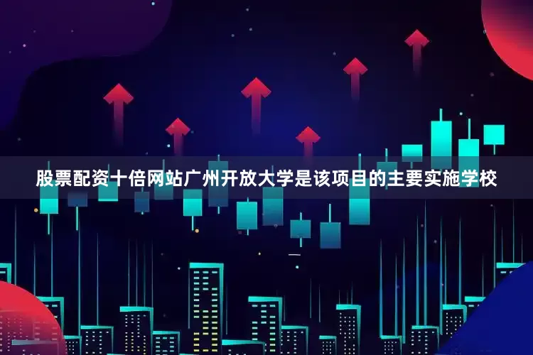 股票配资十倍网站广州开放大学是该项目的主要实施学校