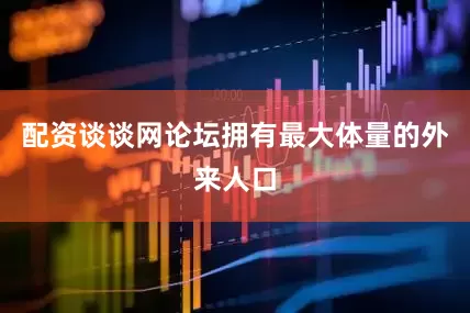 配资谈谈网论坛拥有最大体量的外来人口