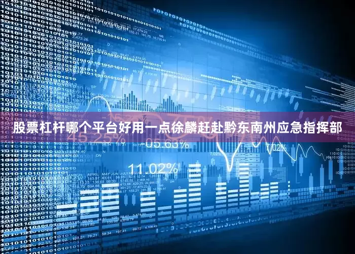 股票杠杆哪个平台好用一点徐麟赶赴黔东南州应急指挥部