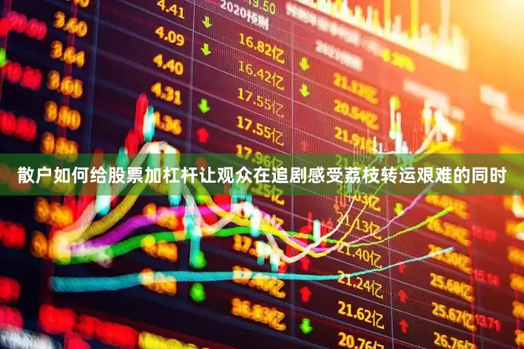散户如何给股票加杠杆让观众在追剧感受荔枝转运艰难的同时