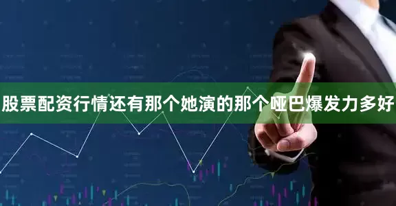 股票配资行情还有那个她演的那个哑巴爆发力多好