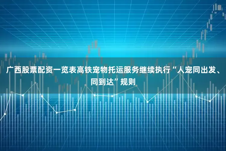 广西股票配资一览表高铁宠物托运服务继续执行“人宠同出发、同到达”规则