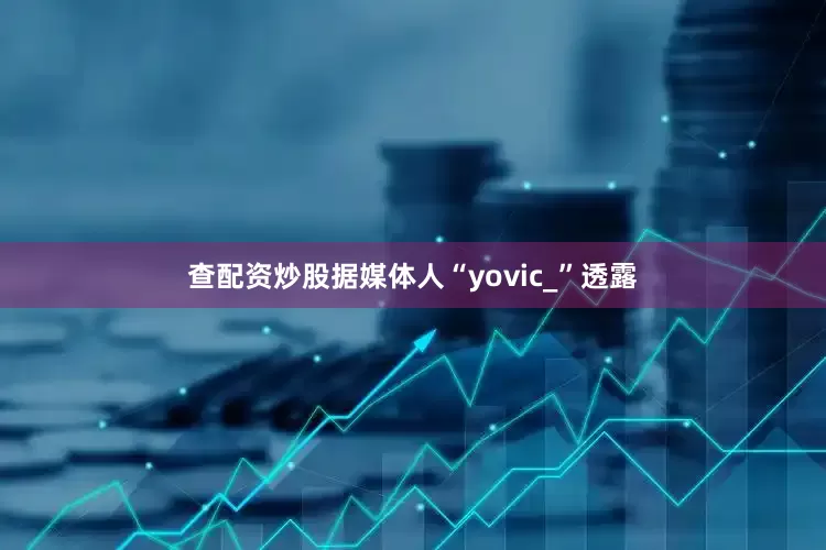 查配资炒股据媒体人“yovic_”透露