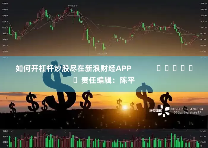 如何开杠杆炒股尽在新浪财经APP            						责任编辑：陈平