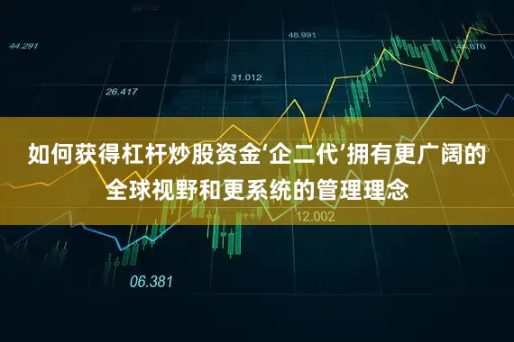 如何获得杠杆炒股资金‘企二代’拥有更广阔的全球视野和更系统的管理理念