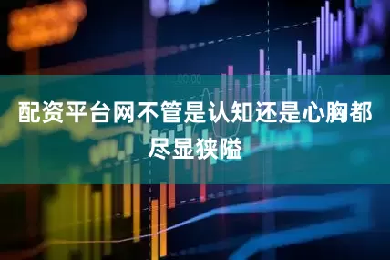 配资平台网不管是认知还是心胸都尽显狭隘
