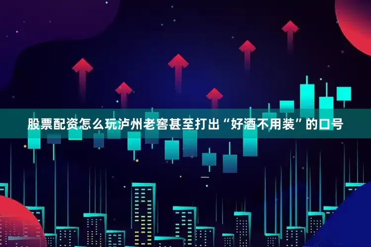 股票配资怎么玩泸州老窖甚至打出“好酒不用装”的口号