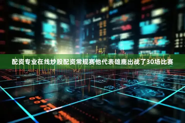 配资专业在线炒股配资常规赛他代表雄鹿出战了30场比赛