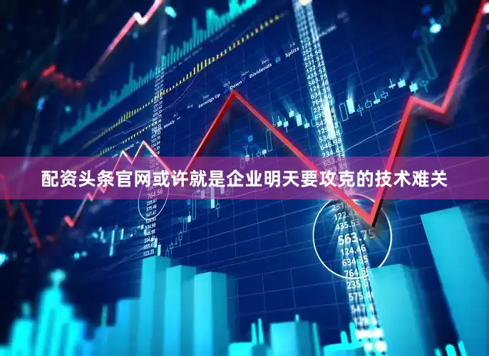 配资头条官网或许就是企业明天要攻克的技术难关
