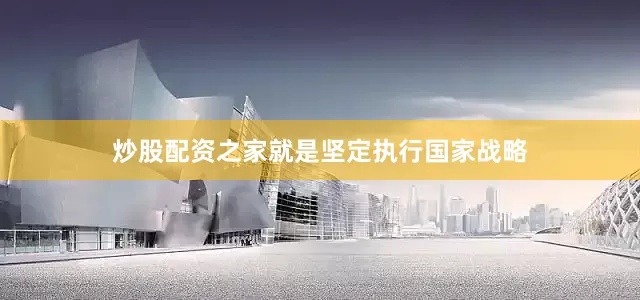 炒股配资之家就是坚定执行国家战略