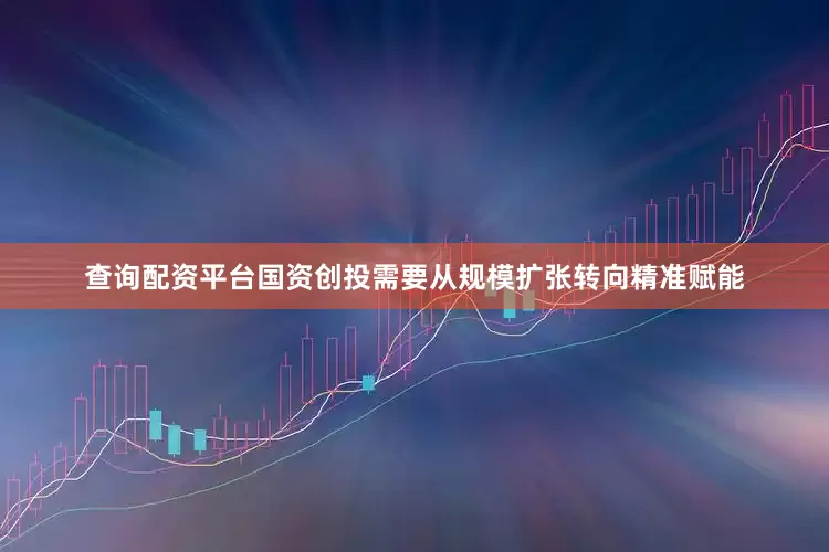 查询配资平台国资创投需要从规模扩张转向精准赋能