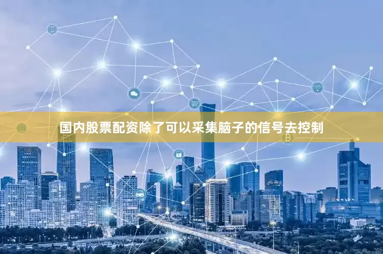国内股票配资除了可以采集脑子的信号去控制