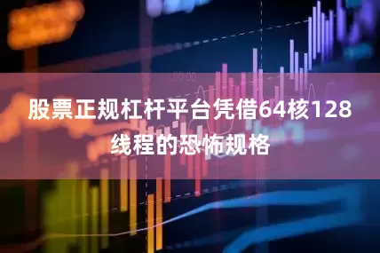 股票正规杠杆平台凭借64核128线程的恐怖规格