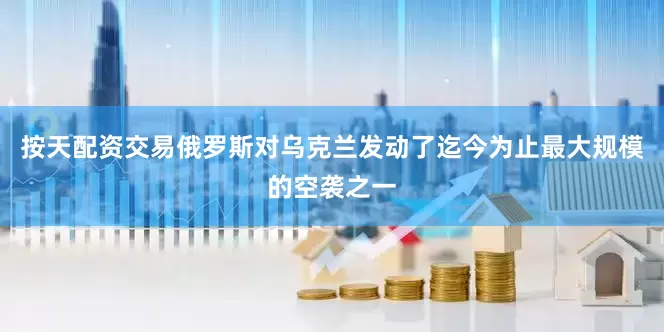 按天配资交易俄罗斯对乌克兰发动了迄今为止最大规模的空袭之一