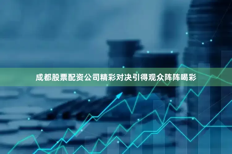 成都股票配资公司精彩对决引得观众阵阵喝彩