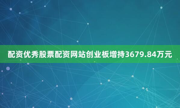 配资优秀股票配资网站创业板增持3679.84万元