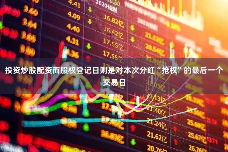 投资炒股配资而股权登记日则是对本次分红“抢权”的最后一个交易日