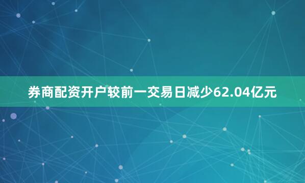 券商配资开户较前一交易日减少62.04亿元