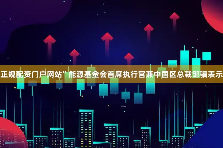 正规配资门户网站”能源基金会首席执行官兼中国区总裁邹骥表示
