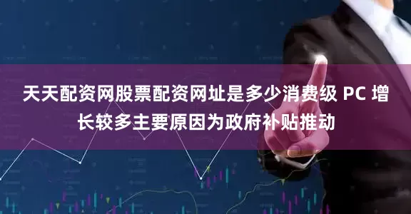 天天配资网股票配资网址是多少消费级 PC 增长较多主要原因为政府补贴推动