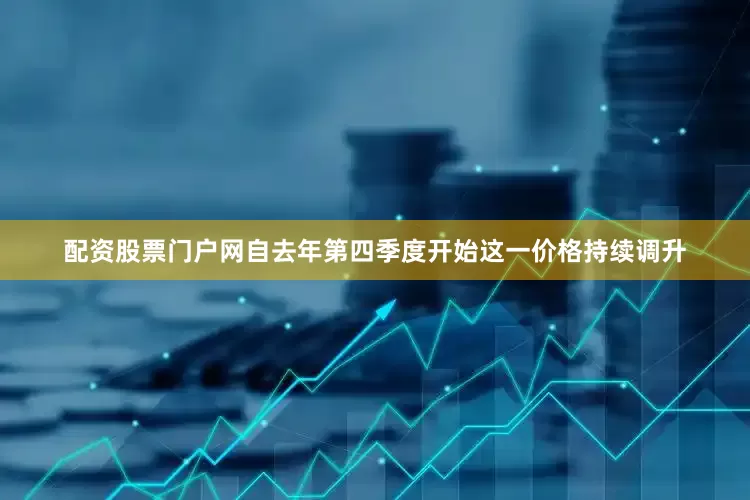 配资股票门户网自去年第四季度开始这一价格持续调升