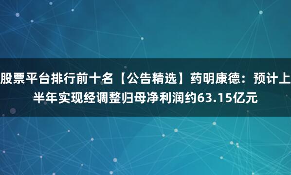 股票平台排行前十名【公告精选】药明康德：预计上半年实现经调整归母净利润约63.15亿元