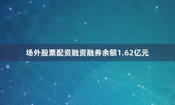 场外股票配资融资融券余额1.62亿元
