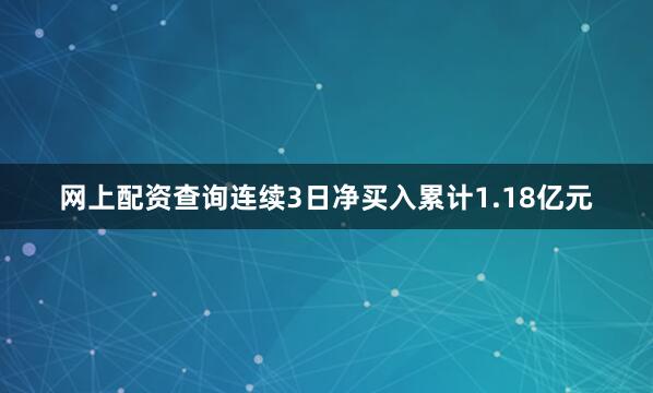 网上配资查询连续3日净买入累计1.18亿元