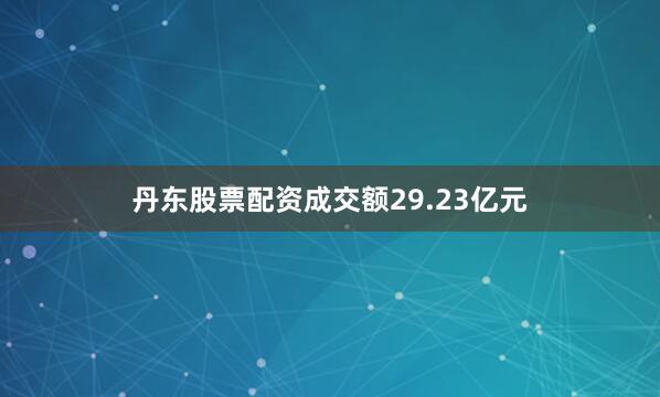 丹东股票配资成交额29.23亿元
