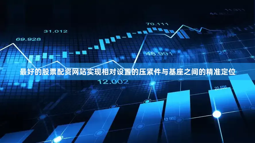 最好的股票配资网站实现相对设置的压紧件与基座之间的精准定位