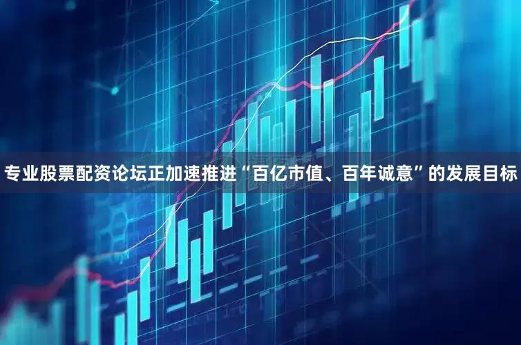专业股票配资论坛正加速推进“百亿市值、百年诚意”的发展目标