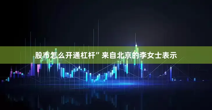 股市怎么开通杠杆”来自北京的李女士表示