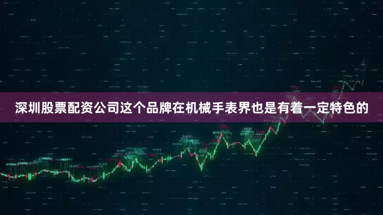 深圳股票配资公司这个品牌在机械手表界也是有着一定特色的