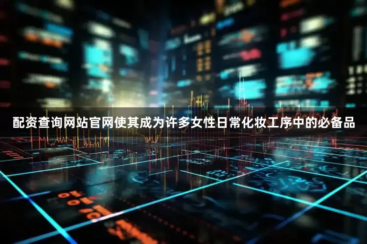 配资查询网站官网使其成为许多女性日常化妆工序中的必备品