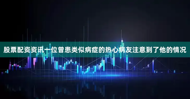 股票配资资讯一位曾患类似病症的热心病友注意到了他的情况