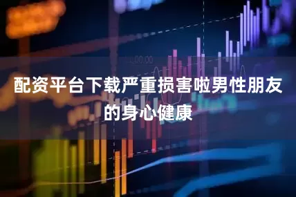 配资平台下载严重损害啦男性朋友的身心健康