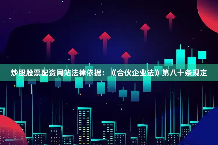 炒股股票配资网站法律依据：《合伙企业法》第八十条规定