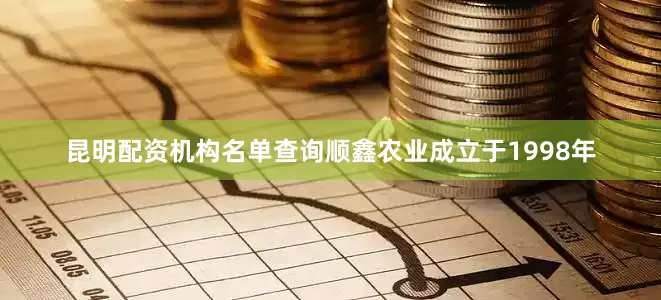 昆明配资机构名单查询顺鑫农业成立于1998年