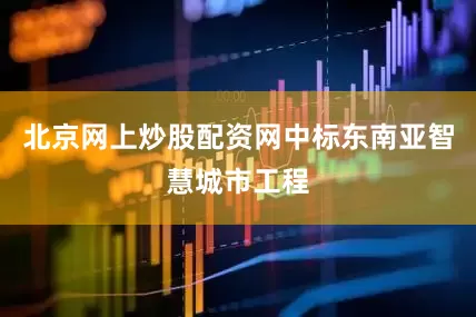 北京网上炒股配资网中标东南亚智慧城市工程