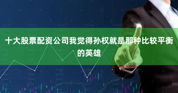 十大股票配资公司我觉得孙权就是那种比较平衡的英雄