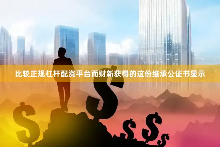 比较正规杠杆配资平台而财新获得的这份继承公证书显示
