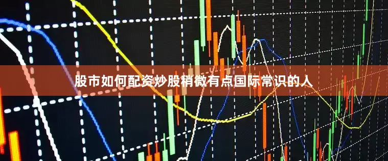 股市如何配资炒股稍微有点国际常识的人
